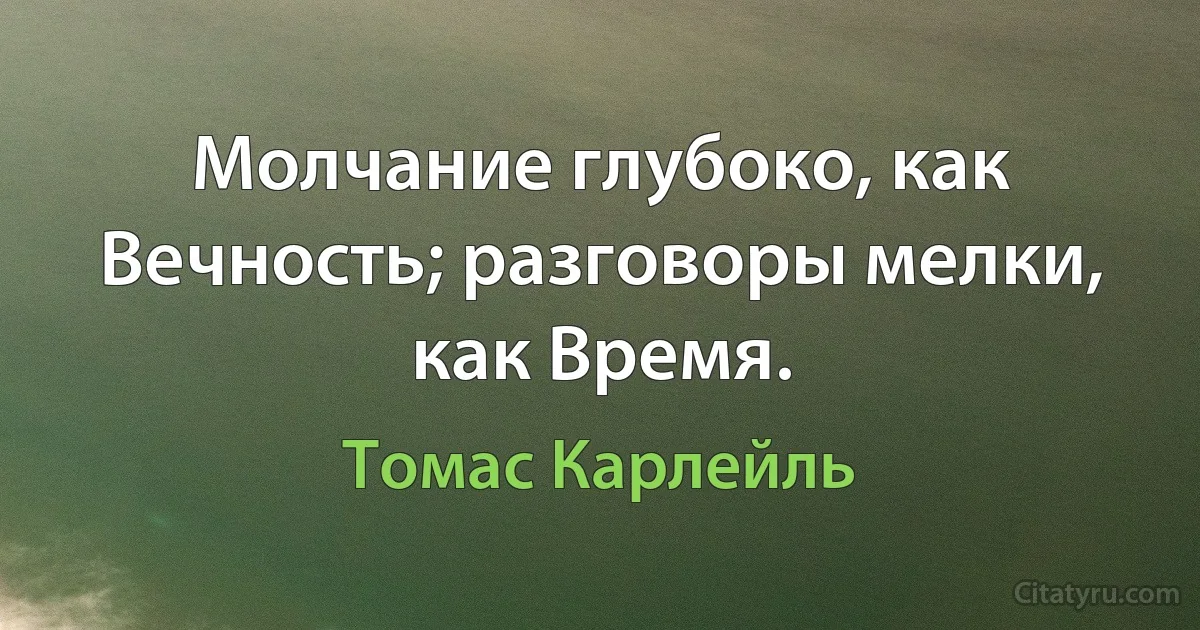 Молчание глубоко, как Вечность; разговоры мелки, как Время. (Томас Карлейль)