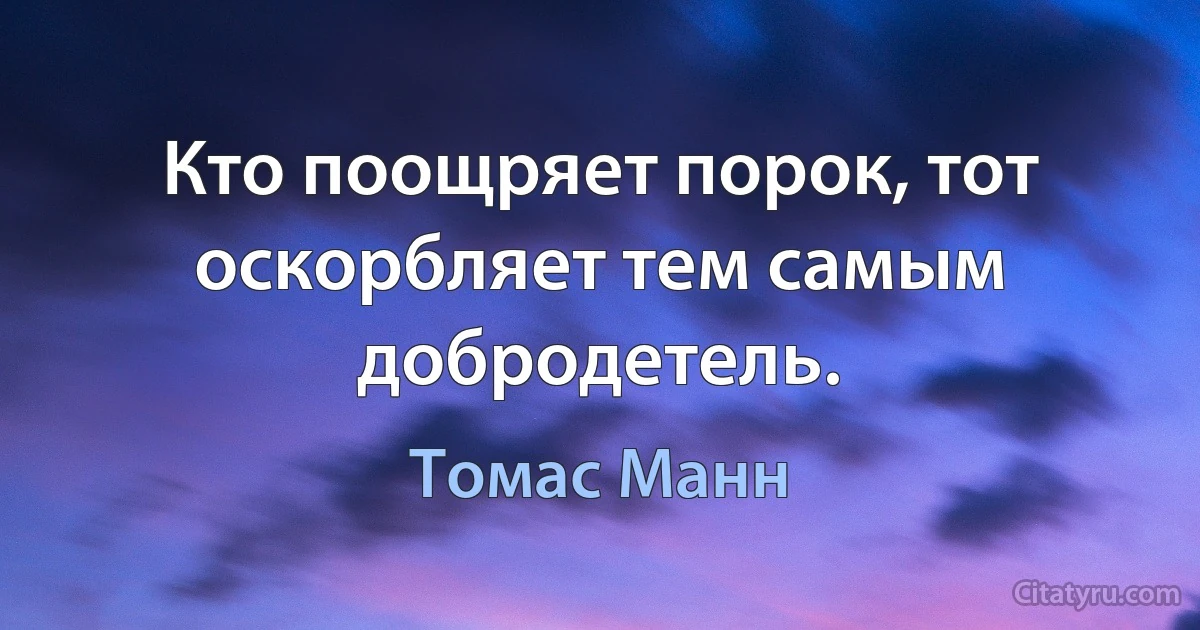 Кто поощряет порок, тот оскорбляет тем самым добродетель. (Томас Манн)