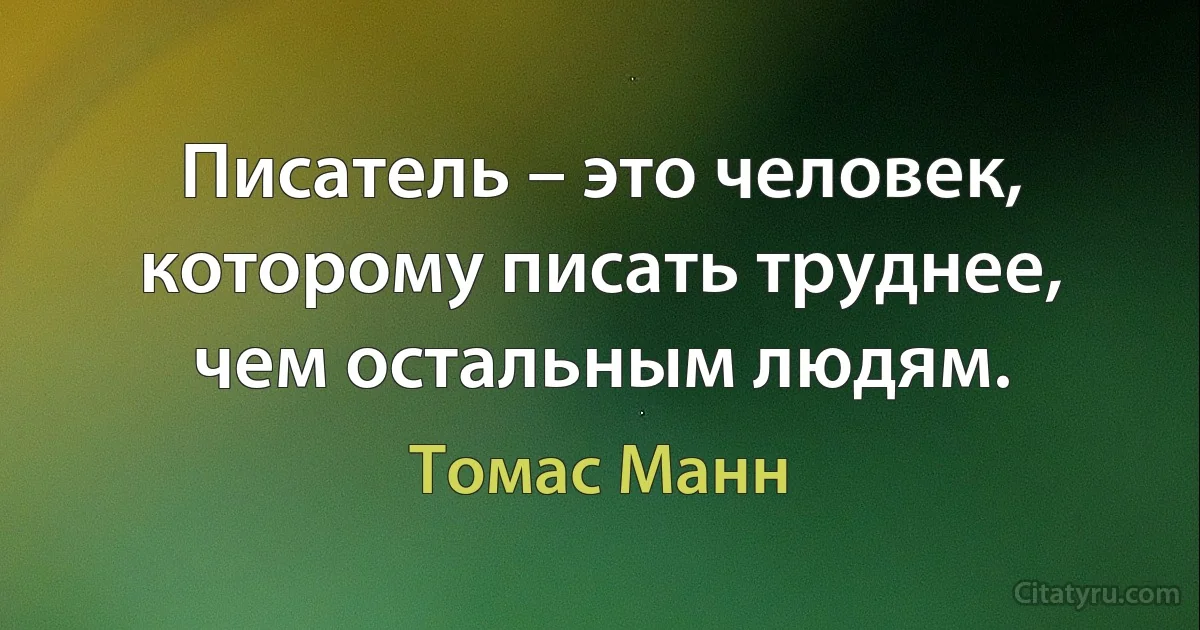 Писатель – это человек, которому писать труднее, чем остальным людям. (Томас Манн)