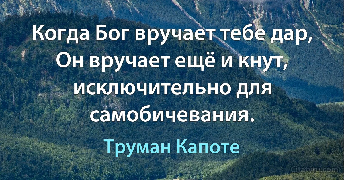 Когда Бог вручает тебе дар, Он вручает ещё и кнут, исключительно для самобичевания. (Труман Капоте)