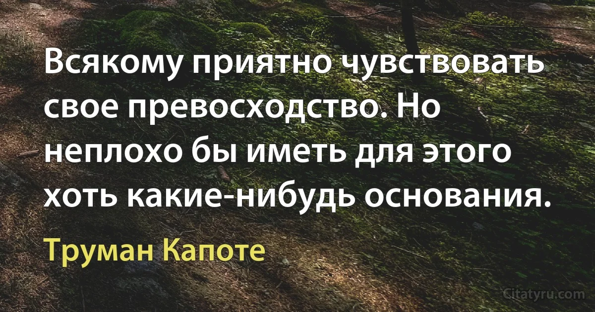 Всякому приятно чувствовать свое превосходство. Но неплохо бы иметь для этого хоть какие-нибудь основания. (Труман Капоте)