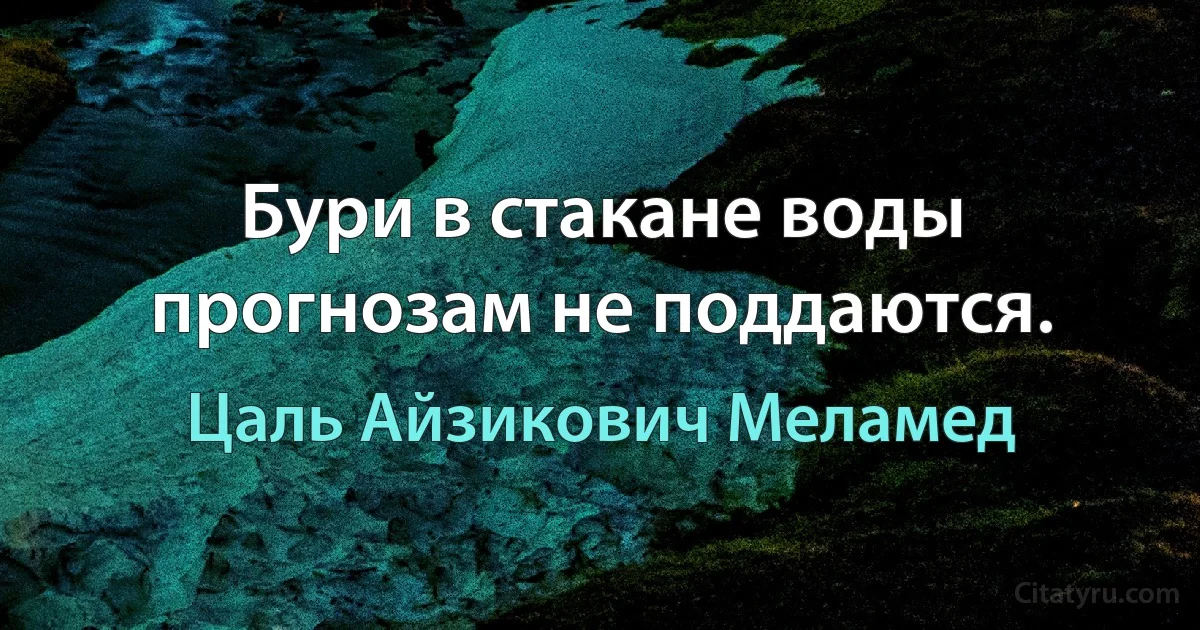 Бури в стакане воды прогнозам не поддаются. (Цаль Айзикович Меламед)