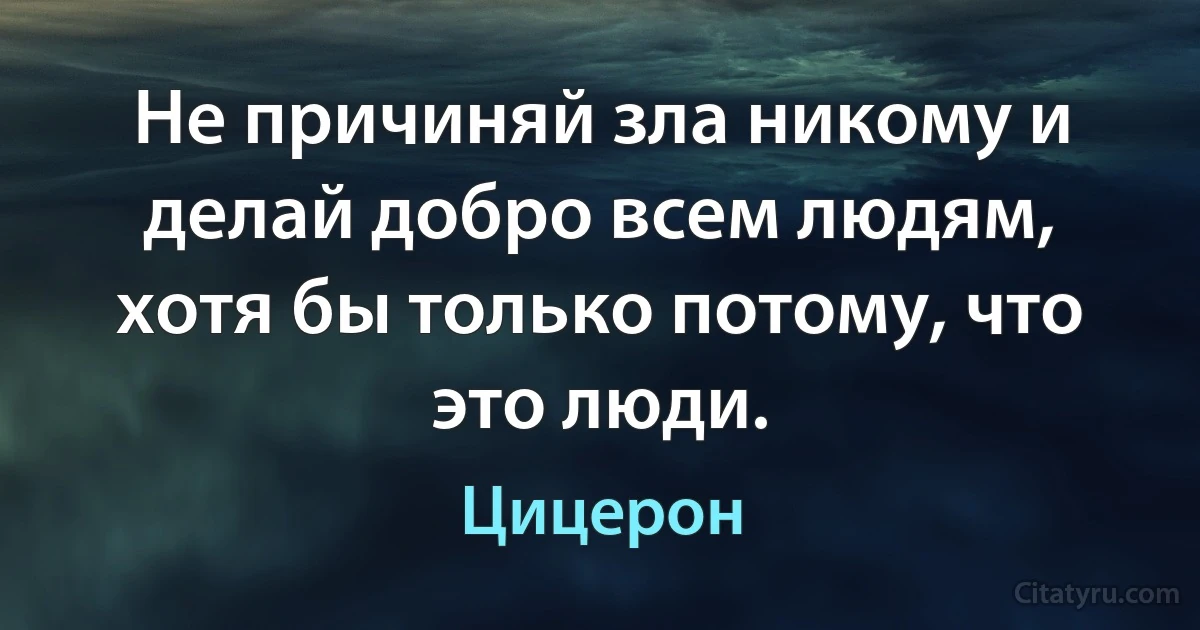 Не причиняй зла никому и делай добро всем людям, хотя бы только потому, что это люди. (Цицерон)