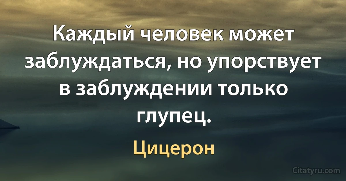 Каждый человек может заблуждаться, но упорствует в заблуждении только глупец. (Цицерон)