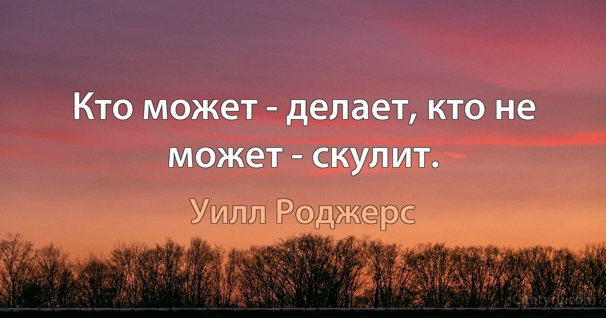 Кто может - делает, кто не может - скулит. (Уилл Роджерс)