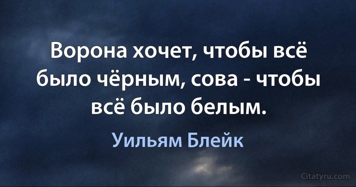 Ворона хочет, чтобы всё было чёрным, сова - чтобы всё было белым. (Уильям Блейк)