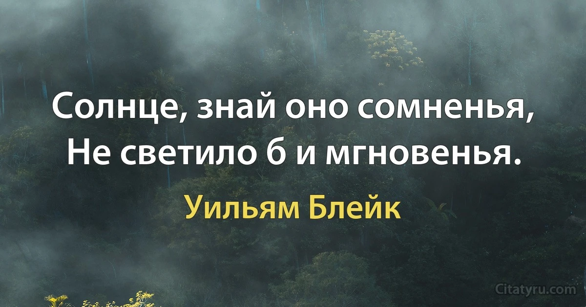 Солнце, знай оно сомненья,
Не светило б и мгновенья. (Уильям Блейк)