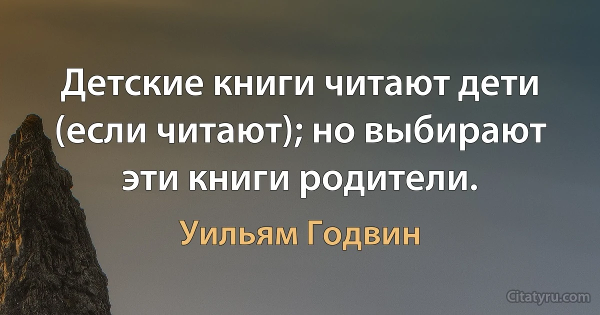 Детские книги читают дети (если читают); но выбирают эти книги родители. (Уильям Годвин)