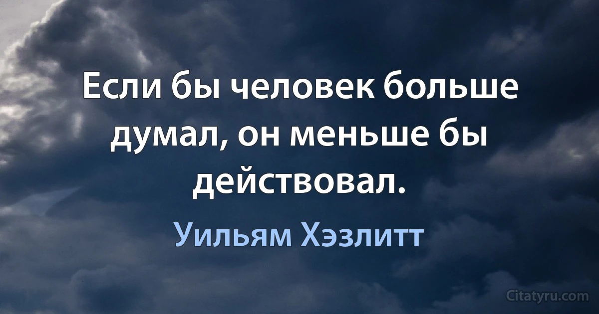 Если бы человек больше думал, он меньше бы действовал. (Уильям Хэзлитт)