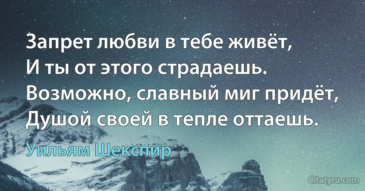 Запрет любви в тебе живёт,
И ты от этого страдаешь.
Возможно, славный миг придёт,
Душой своей в тепле оттаешь. (Уильям Шекспир)