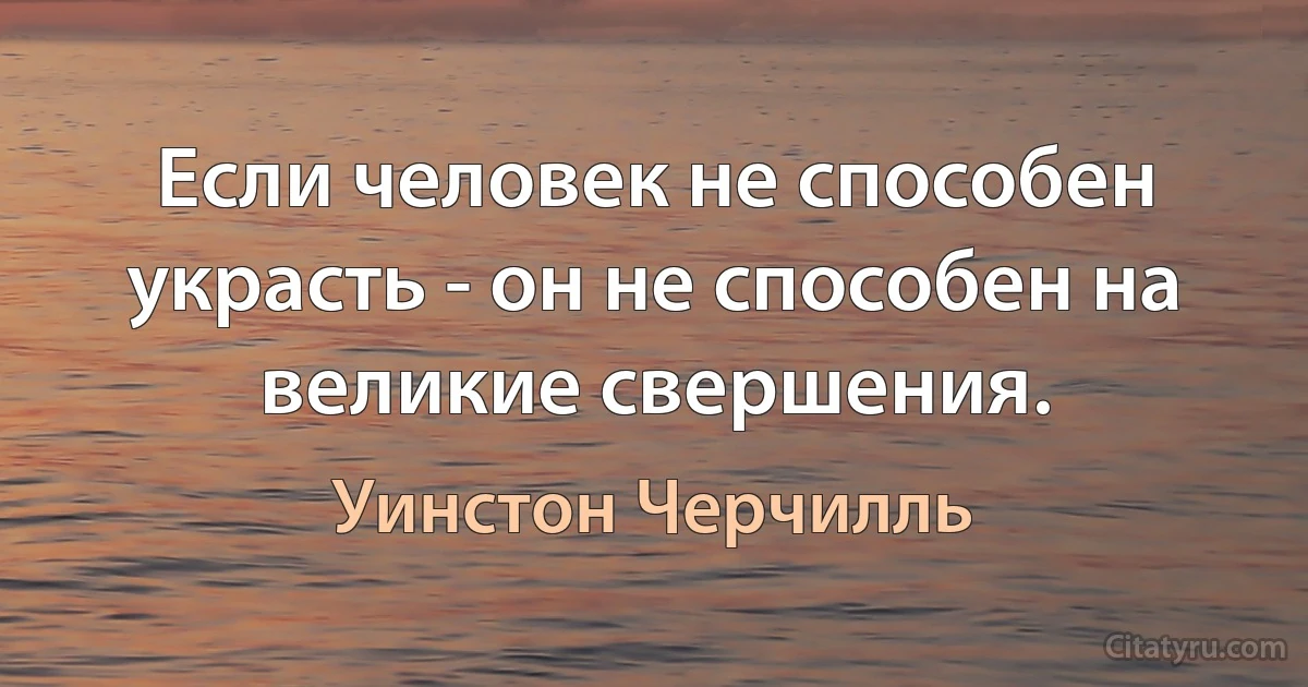 Если человек не способен украсть - он не способен на великие свершения. (Уинстон Черчилль)