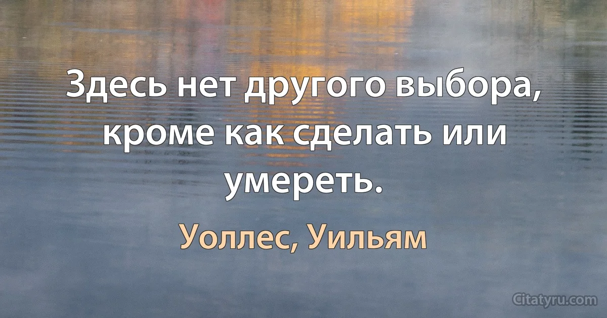 Здесь нет другого выбора, кроме как сделать или умереть. (Уоллес, Уильям)