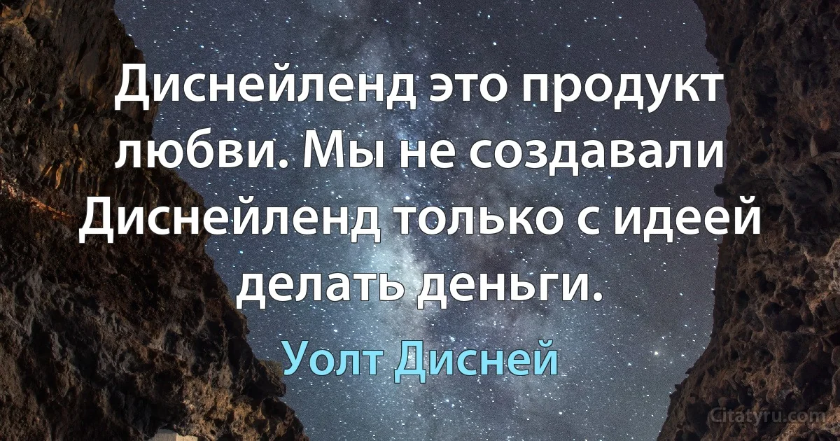 Диснейленд это продукт любви. Мы не создавали Диснейленд только с идеей делать деньги. (Уолт Дисней)