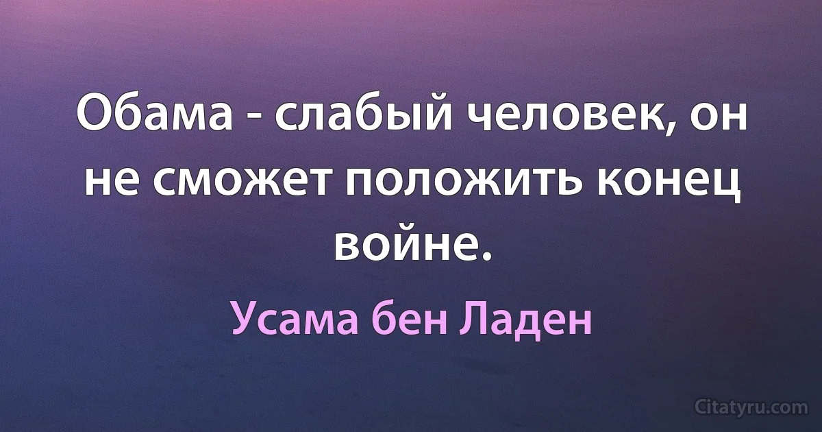 Обама - слабый человек, он не сможет положить конец войне. (Усама бeн Ладен)