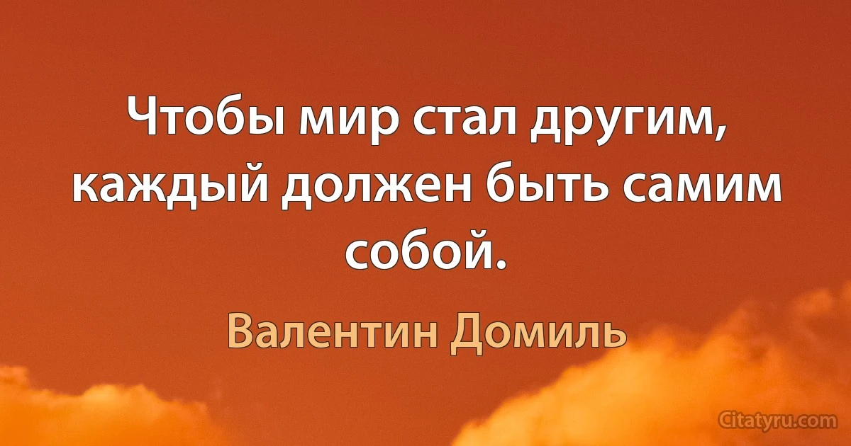 Чтобы мир стал другим, каждый должен быть самим собой. (Валентин Домиль)