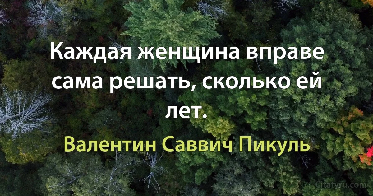 Каждая женщина вправе сама решать, сколько ей лет. (Валентин Саввич Пикуль)