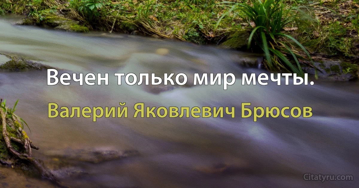 Вечен только мир мечты. (Валерий Яковлевич Брюсов)