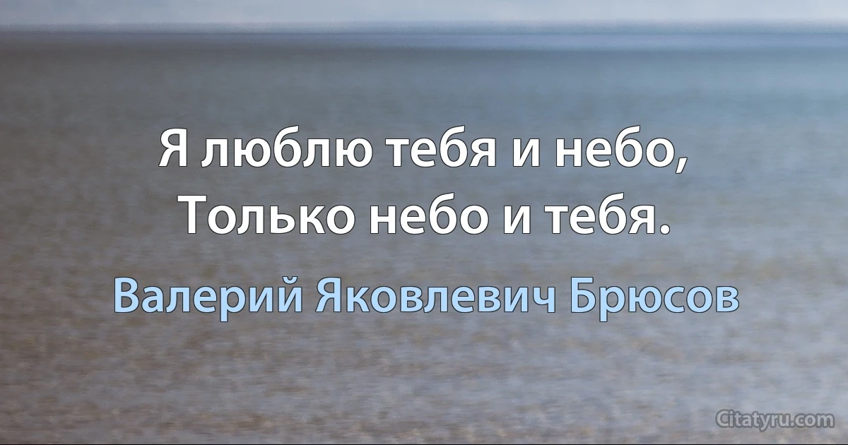 Я люблю тебя и небо,
Только небо и тебя. (Валерий Яковлевич Брюсов)