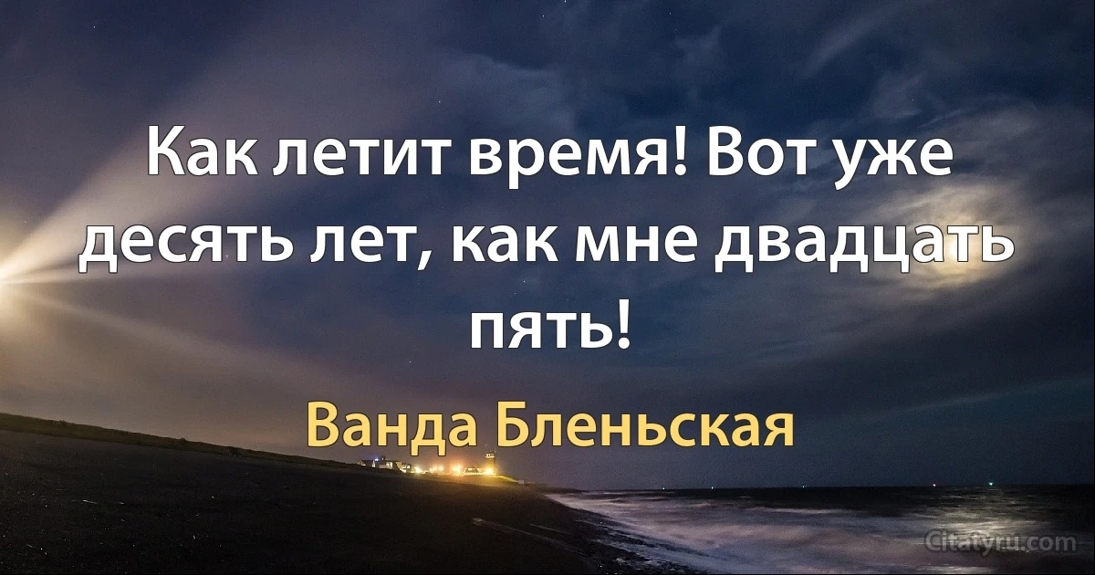 Как летит время! Вот уже десять лет, как мне двадцать пять! (Ванда Бленьская)