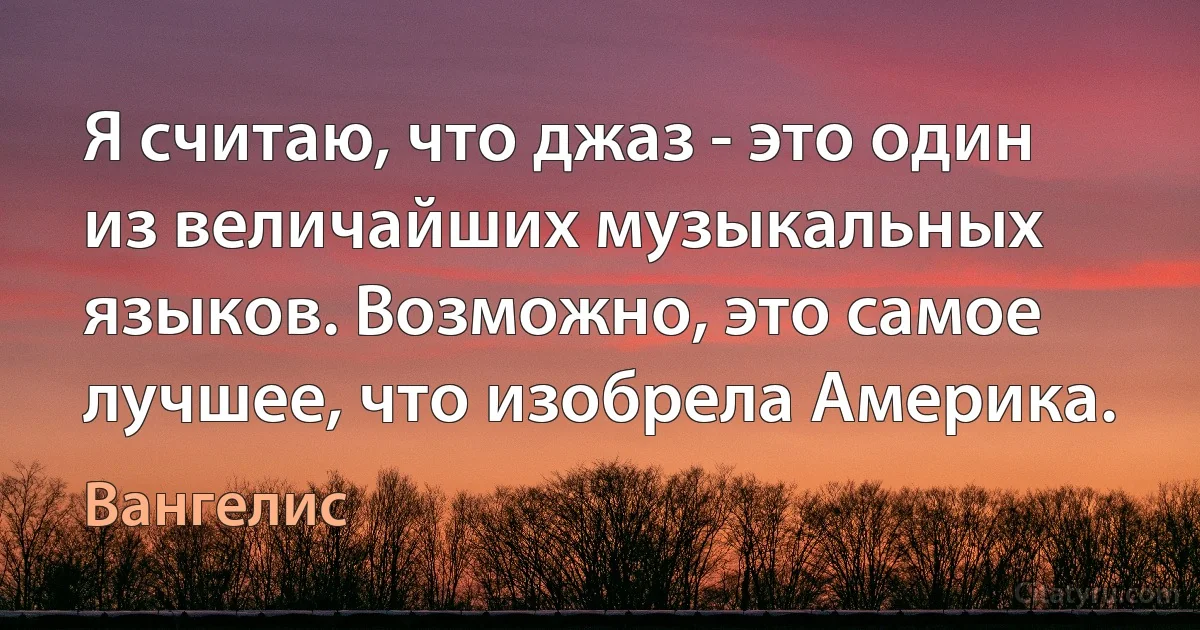 Я считаю, что джаз - это один из величайших музыкальных языков. Возможно, это самое лучшее, что изобрела Америка. (Вангелис)