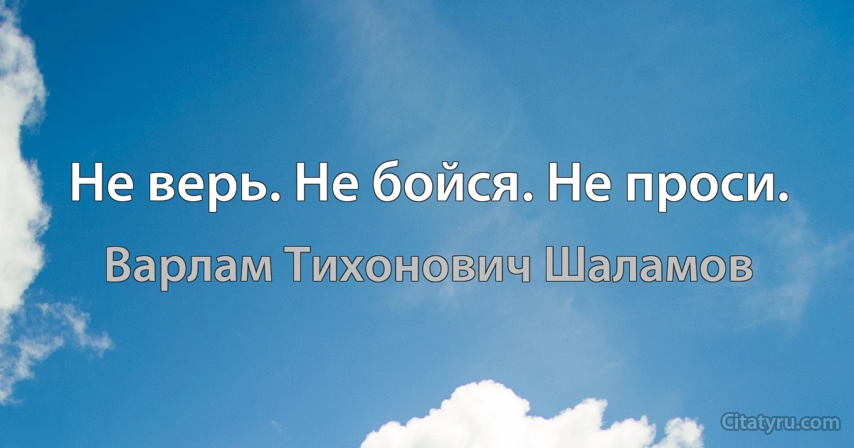 Не верь. Не бойся. Не проси. (Варлам Тихонович Шаламов)