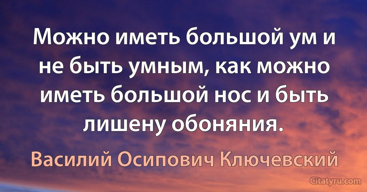 Можно иметь большой ум и не быть умным, как можно иметь большой нос и быть лишену обоняния. (Василий Осипович Ключевский)