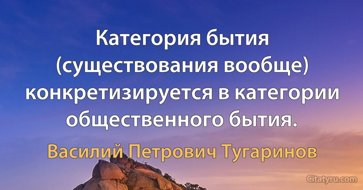 Категория бытия (существования вообще) конкретизируется в категории общественного бытия. (Василий Петрович Тугаринов)