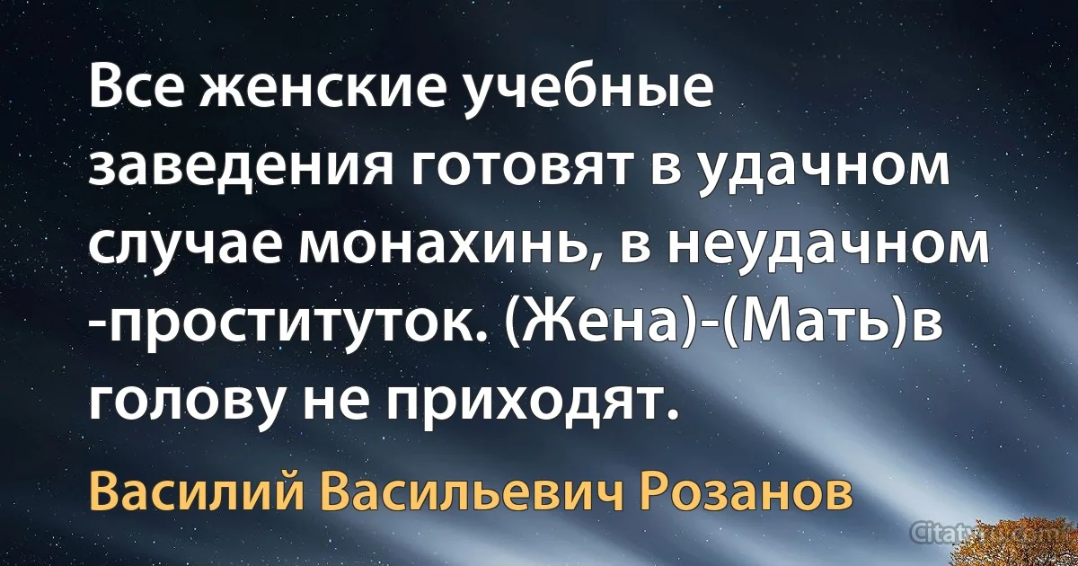 Все женские учебные заведения готовят в удачном случае монахинь, в неудачном -проституток. (Жена)-(Мать)в голову не приходят. (Василий Васильевич Розанов)