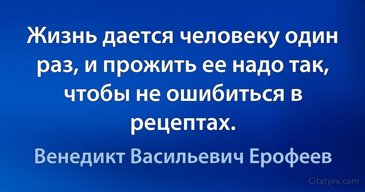 Жизнь дается человеку один раз, и прожить ее надо так, чтобы не ошибиться в рецептах. (Венедикт Васильевич Ерофеев)