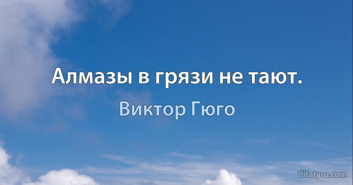 Алмазы в грязи не тают. (Виктор Гюго)