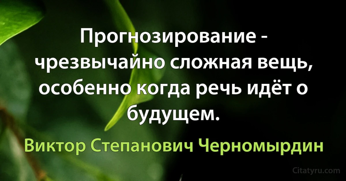 Прогнозирование - чрезвычайно сложная вещь, особенно когда речь идёт о будущем. (Виктор Степанович Черномырдин)