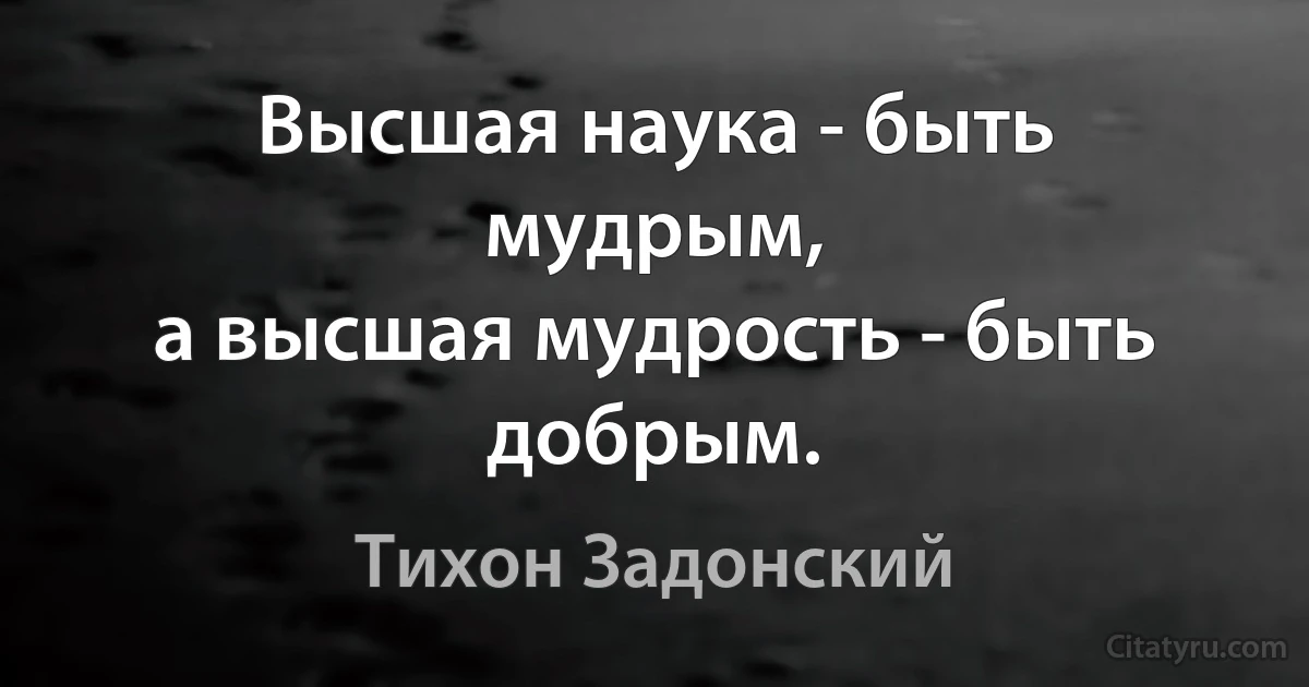 Высшая наука - быть мудрым,
а высшая мудрость - быть добрым. (Тихон Задонский)