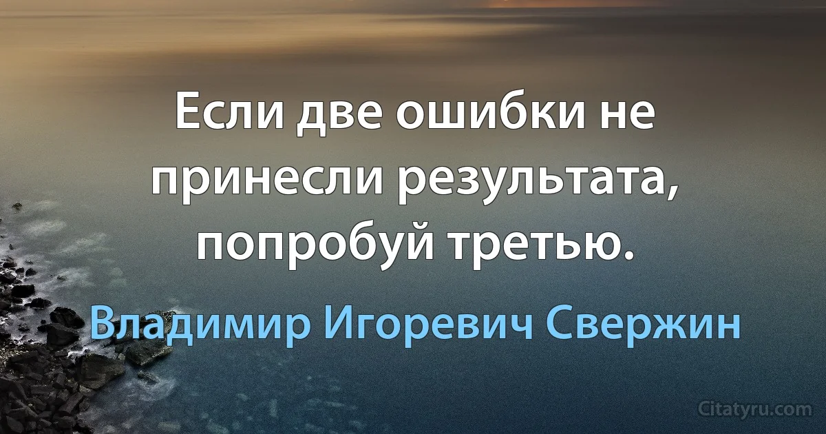 Если две ошибки не принесли результата, попробуй третью. (Владимир Игоревич Свержин)