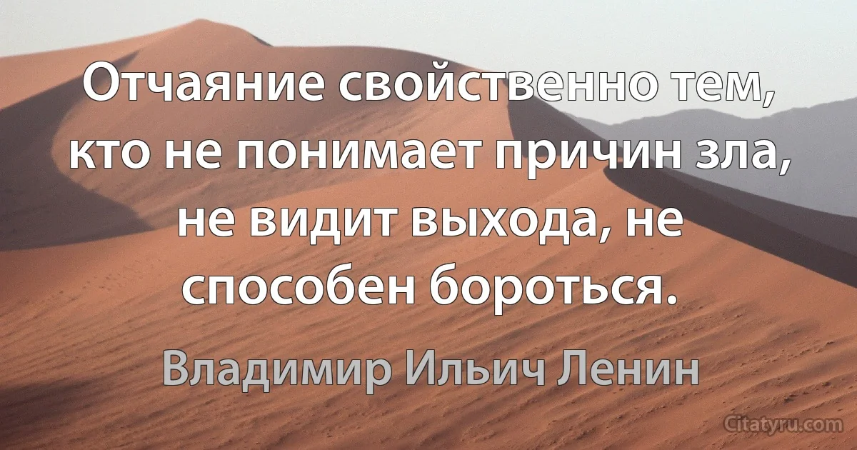 Отчаяние свойственно тем, кто не понимает причин зла, не видит выхода, не способен бороться. (Владимир Ильич Ленин)