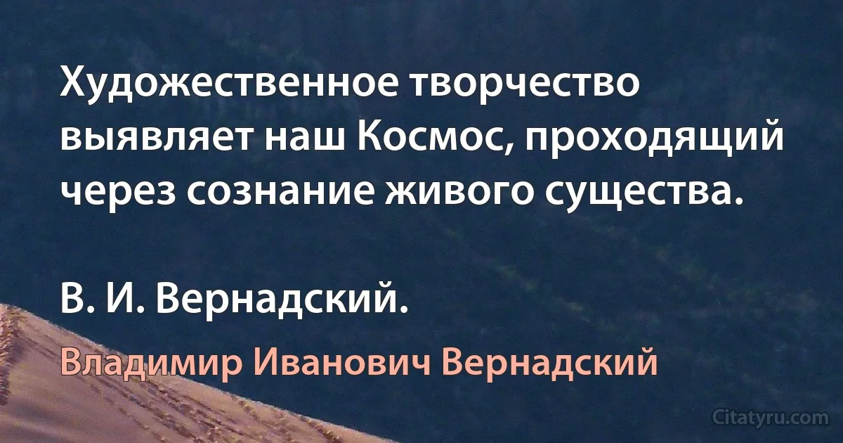 Художественное творчество выявляет наш Космос, проходящий через сознание живого существа.

В. И. Вернадский. (Владимир Иванович Вернадский)