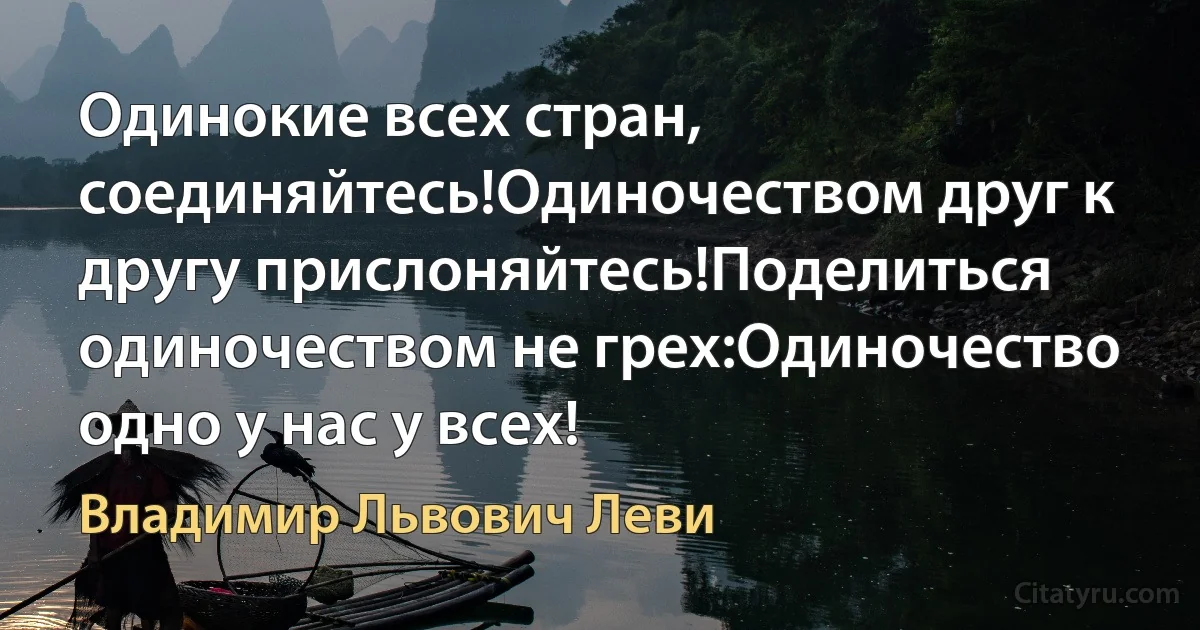 Одинокие всех стран, соединяйтесь!Одиночеством друг к другу прислоняйтесь!Поделиться одиночеством не грех:Одиночество одно у нас у всех! (Владимир Львович Леви)