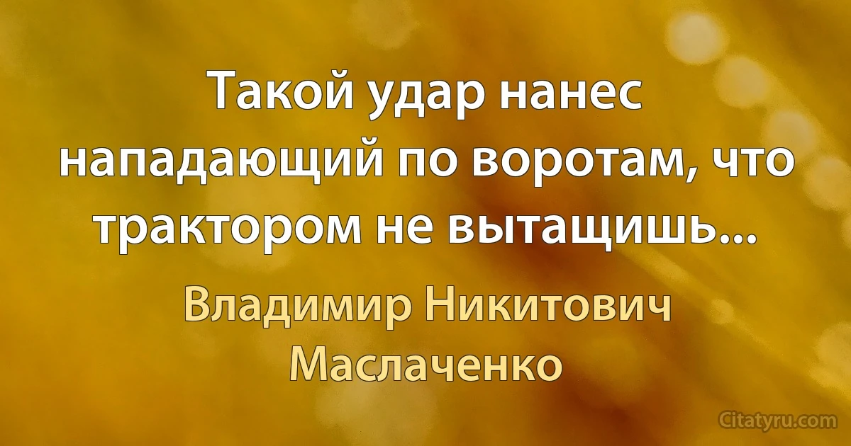 Такой удар нанес нападающий по воротам, что трактором не вытащишь... (Владимир Никитович Маслаченко)