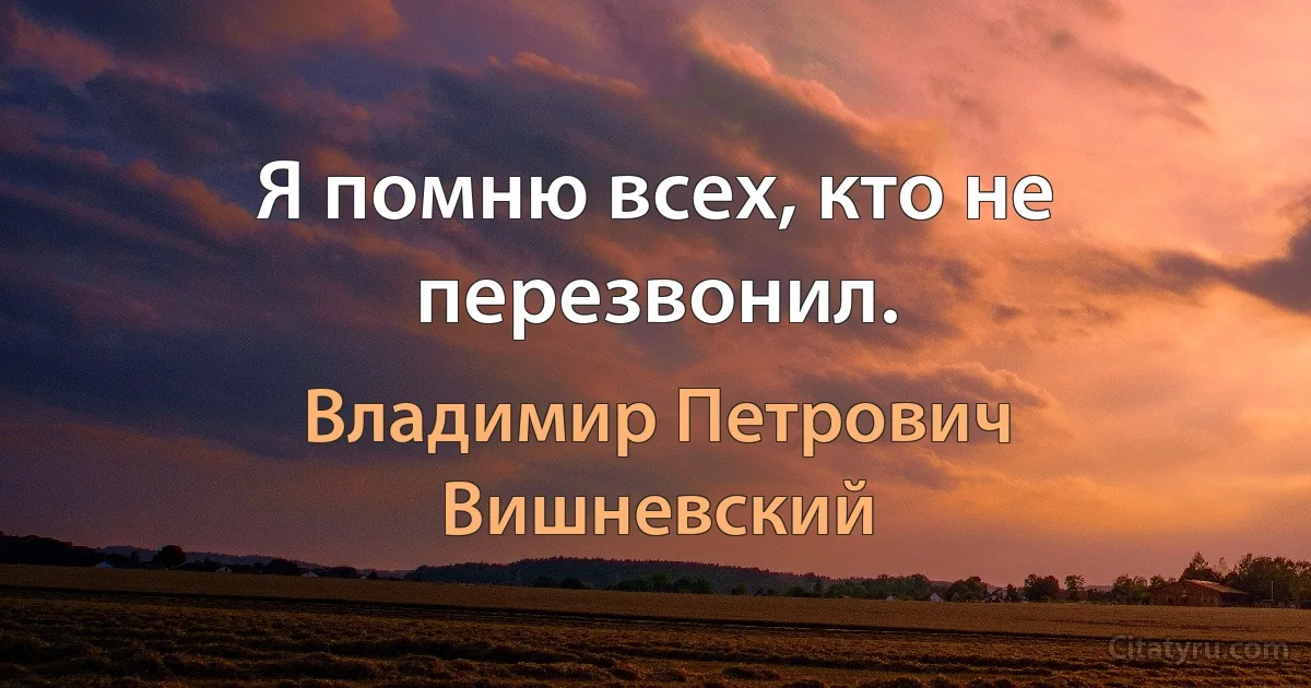 Я помню всех, кто не перезвонил. (Владимир Петрович Вишневский)