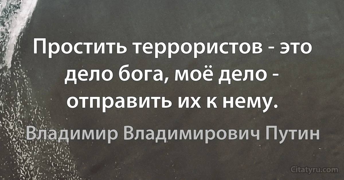 Простить террористов - это дело бога, моё дело - отправить их к нему. (Владимир Владимирович Путин)