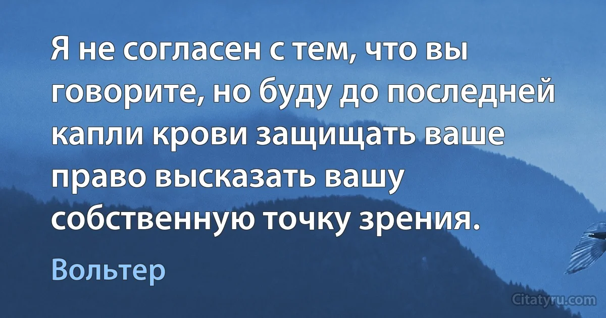 Я не согласен с тем, что вы говорите, но буду до последней капли крови защищать ваше право высказать вашу собственную точку зрения. (Вольтер)