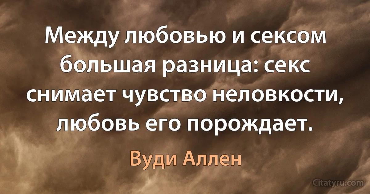 Между любовью и сексом большая разница: секс снимает чувство неловкости, любовь его порождает. (Вуди Аллен)