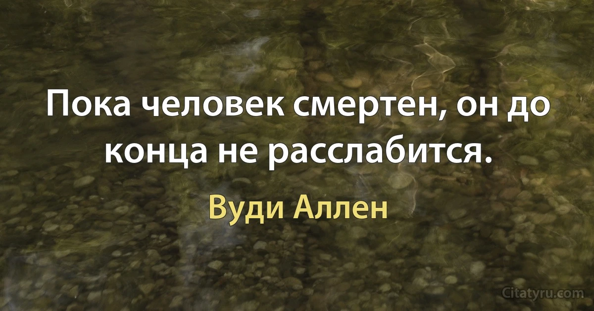 Пока человек смертен, он до конца не расслабится. (Вуди Аллен)