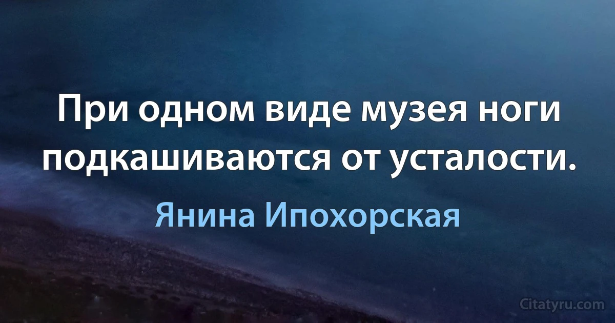 При одном виде музея ноги подкашиваются от усталости. (Янина Ипохорская)