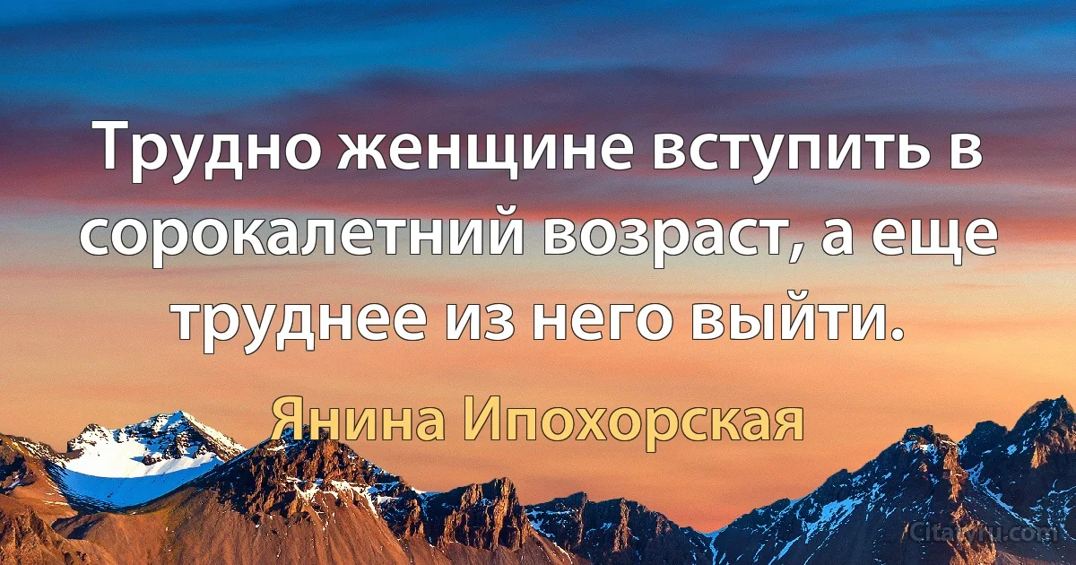 Трудно женщине вступить в сорокалетний возраст, а еще труднее из него выйти. (Янина Ипохорская)