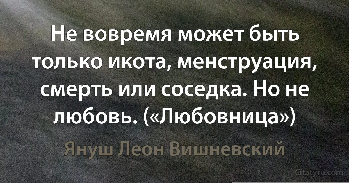 Не вовремя может быть только икота, менструация, смерть или соседка. Но не любовь. («Любовница») (Януш Леон Вишневский)