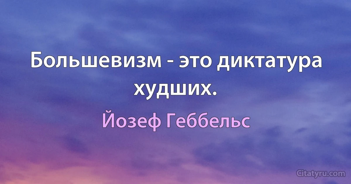 Большевизм - это диктатура худших. (Йозеф Геббельс)