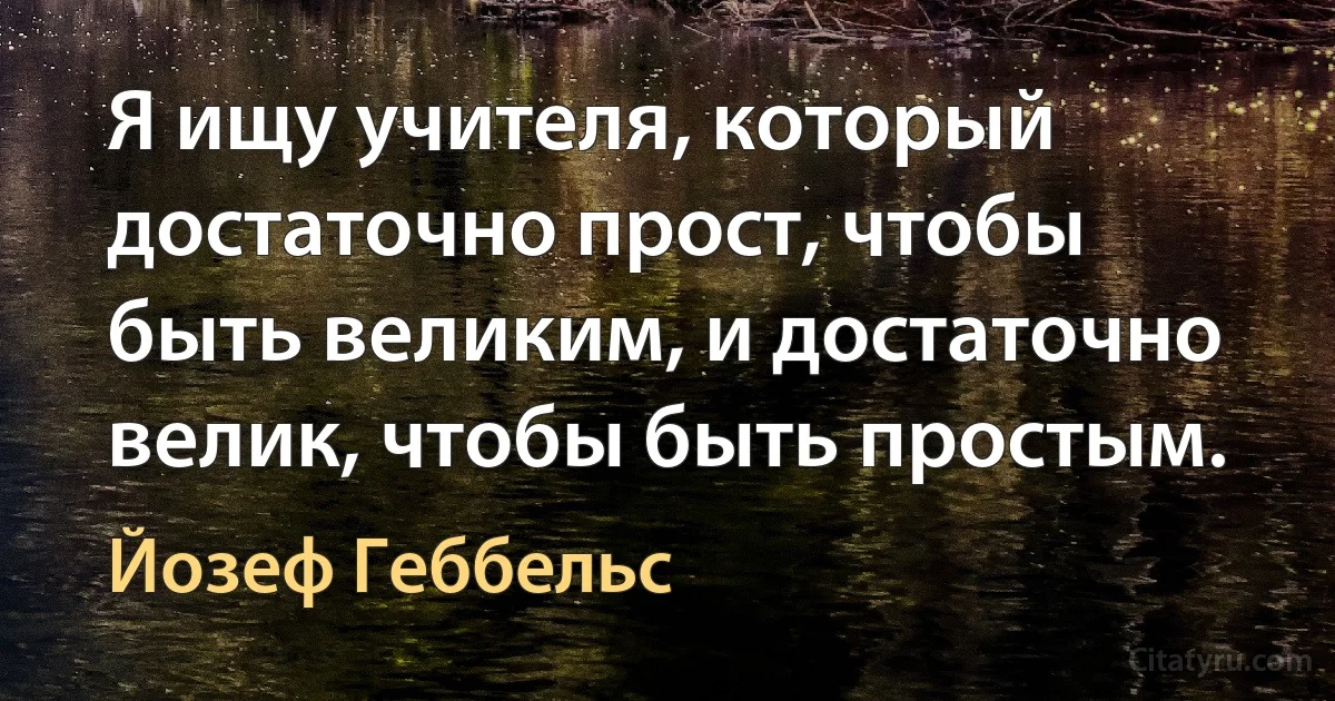 Я ищу учителя, который достаточно прост, чтобы быть великим, и достаточно велик, чтобы быть простым. (Йозеф Геббельс)