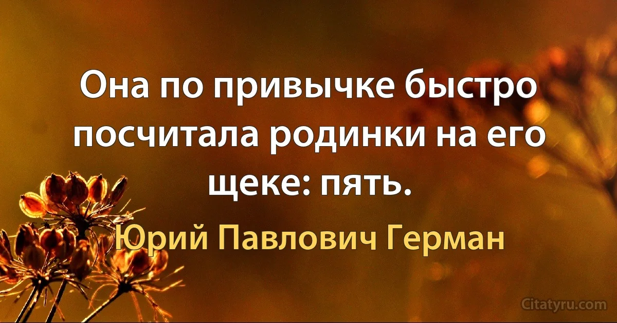 Она по привычке быстро посчитала родинки на его щеке: пять. (Юрий Павлович Герман)