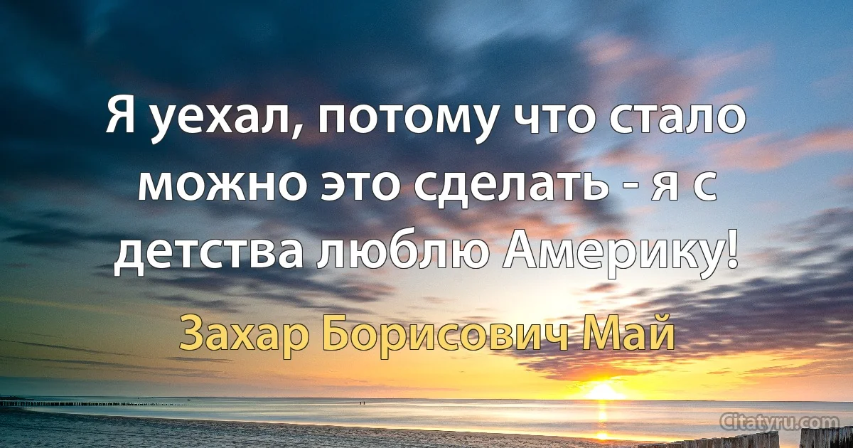 Я уехал, потому что стало можно это сделать - я с детства люблю Америку! (Захар Борисович Май)