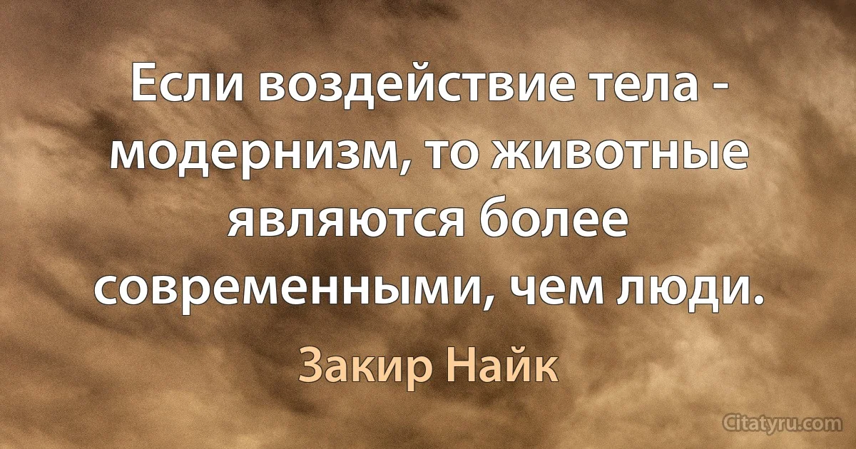 Если воздействие тела - модернизм, то животные являются более современными, чем люди. (Закир Найк)